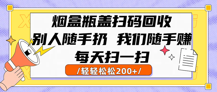 烟盒瓶盖扫码回收，别人随手扔 我们随手赚，闷声发大财，每天扫一扫轻轻松松200+去创吧-网创项目资源站-副业项目-创业项目-搞钱项目黑蛋搞钱