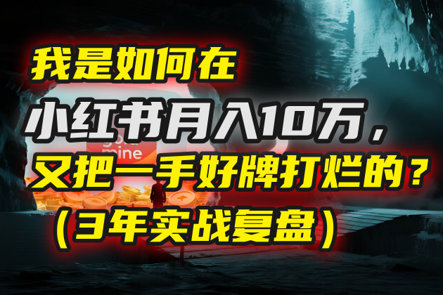 我是如何在小红书月入10万，又把一手好牌打烂的？（3年实战复盘）去创吧-网创项目资源站-副业项目-创业项目-搞钱项目黑蛋搞钱