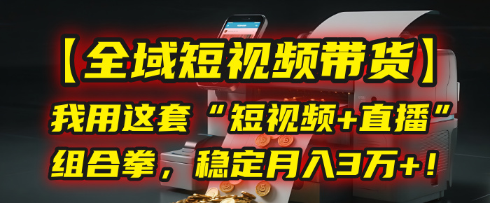 【全域短视频带货】我用这套“短视频+直播”组合拳，稳定月入3万+！去创吧-网创项目资源站-副业项目-创业项目-搞钱项目黑蛋搞钱