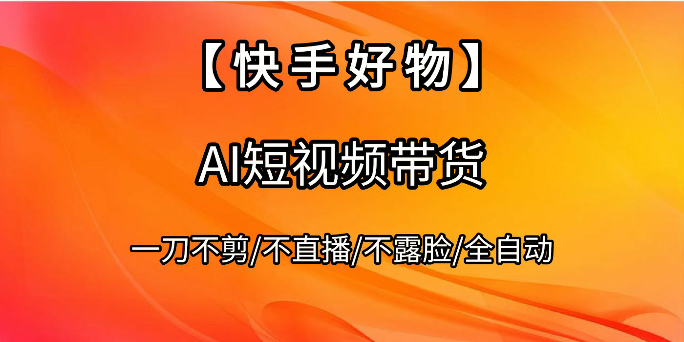 【快手好物】AI短视频带货，全自动搬运拼接去创吧-网创项目资源站-副业项目-创业项目-搞钱项目黑蛋搞钱