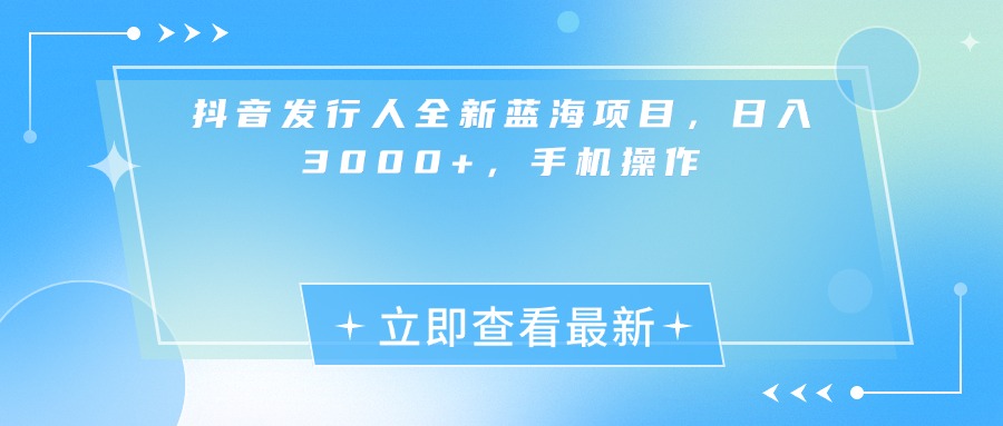 抖音发行人全新蓝海项目，日入3000+，手机操作去创吧-网创项目资源站-副业项目-创业项目-搞钱项目黑蛋搞钱
