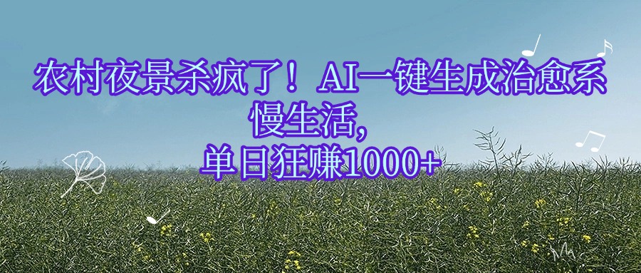 农村夜景杀疯了！AI一键生成治愈系慢生活，单日狂赚1000+去创吧-网创项目资源站-副业项目-创业项目-搞钱项目黑蛋搞钱