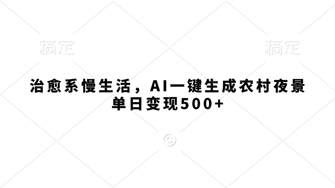 治愈系慢生活，AI一键生成农村夜景，单日变现500+去创吧-网创项目资源站-副业项目-创业项目-搞钱项目黑蛋搞钱