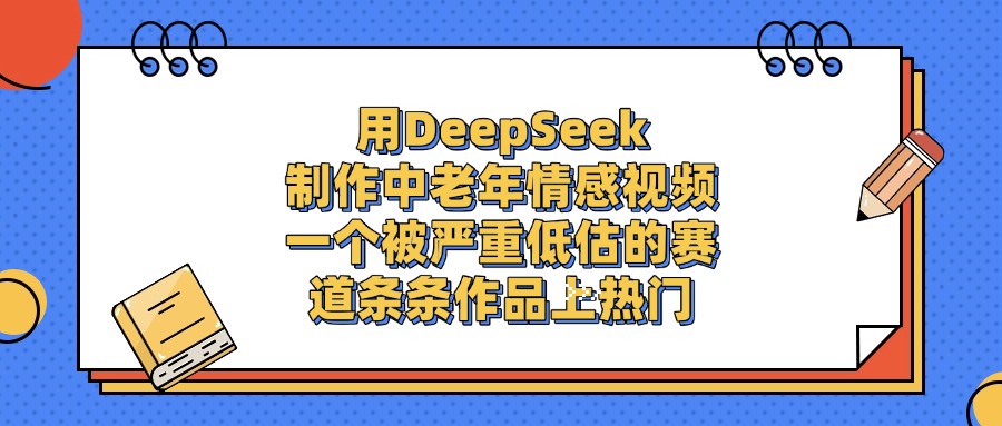 用DeepSeek制作中老年情感视频，条条作品上热门，一个被严重低估的赛道去创吧-网创项目资源站-副业项目-创业项目-搞钱项目黑蛋搞钱
