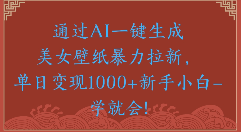 通过AI一键生成美女壁纸暴力拉新单日变现1000+新手小白一学就会!去创吧-网创项目资源站-副业项目-创业项目-搞钱项目黑蛋搞钱