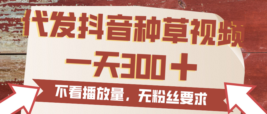代发抖音种草视频，一天300，无粉丝要求，不看播放量去创吧-网创项目资源站-副业项目-创业项目-搞钱项目黑蛋搞钱