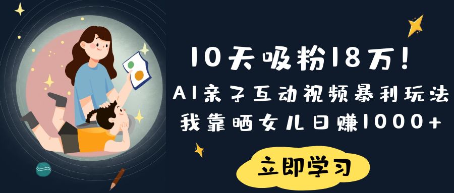 《10天吸粉18万！AI亲子互动视频暴利玩法，我靠晒女儿日赚1000+》去创吧-网创项目资源站-副业项目-创业项目-搞钱项目黑蛋搞钱