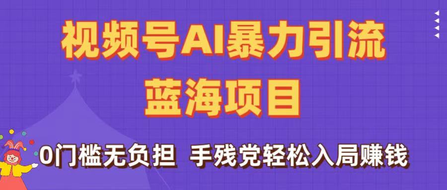 刷屏了！视频号AI暴力引流蓝海项目，0门槛无负担，手残党轻松入局赚钱去创吧-网创项目资源站-副业项目-创业项目-搞钱项目黑蛋搞钱