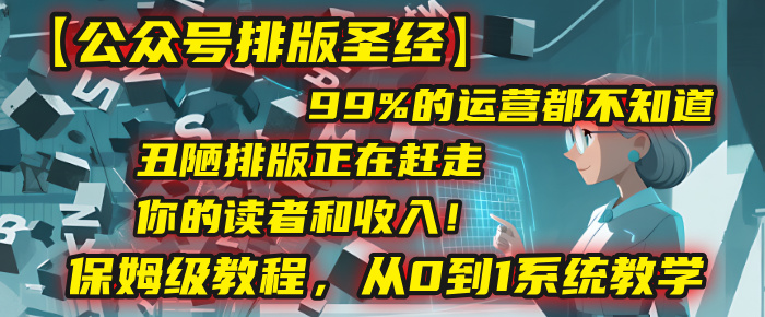 【公众号排版圣经】99%的运营都不知道，丑陋排版正在赶走你的读者和收入！保姆级教程，从0到1系统教学去创吧-网创项目资源站-副业项目-创业项目-搞钱项目黑蛋搞钱