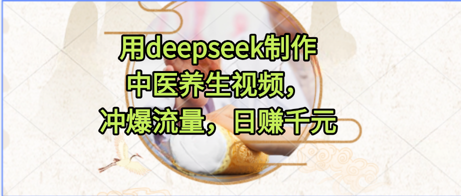 用deepseek制作中医养生视频，冲爆流量，日赚千元去创吧-网创项目资源站-副业项目-创业项目-搞钱项目黑蛋搞钱
