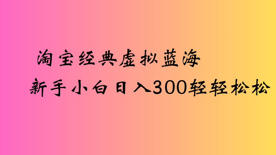 淘宝经典虚拟蓝海新手小白日入300轻轻松松去创吧-网创项目资源站-副业项目-创业项目-搞钱项目黑蛋搞钱