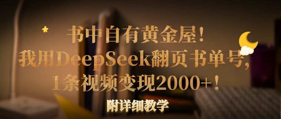 书中自有黄金屋！我用DeepSeek翻页书单号，1条视频变现2000+！附详细教学去创吧-网创项目资源站-副业项目-创业项目-搞钱项目黑蛋搞钱