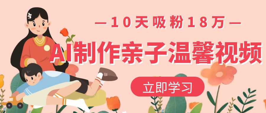 AI制作亲子温馨视频，10天吸粉18万去创吧-网创项目资源站-副业项目-创业项目-搞钱项目黑蛋搞钱