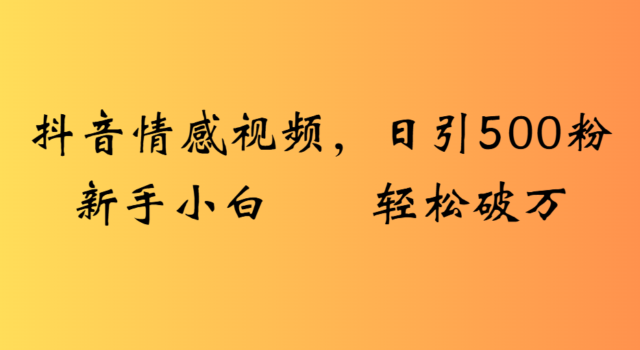 抖音情感视频，日引500粉新手小白轻松破万去创吧-网创项目资源站-副业项目-创业项目-搞钱项目黑蛋搞钱