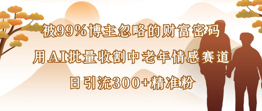 被99%博主忽略的财富密码：用AI批量收割中老年情感赛道，日引流300+精准粉去创吧-网创项目资源站-副业项目-创业项目-搞钱项目黑蛋搞钱