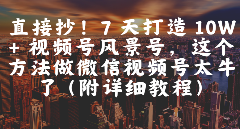 直接抄！7 天打造 10W + 视频号风景号，这个方法做微信视频号太牛了（附详细教程）去创吧-网创项目资源站-副业项目-创业项目-搞钱项目黑蛋搞钱
