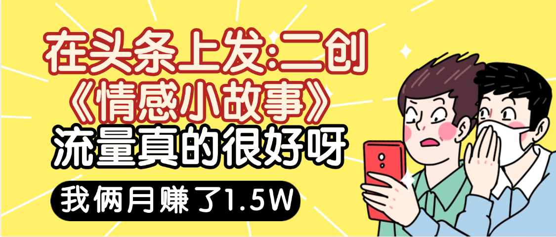 惊叹！在头条上发：二创《情感小故事》流量超级爆，我俩月单号赚了1.5W，熟悉后可以多账户操作哦！去创吧-网创项目资源站-副业项目-创业项目-搞钱项目黑蛋搞钱