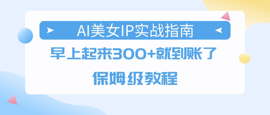 AI美女IP实战指南，早上起来300+就到账了，保姆级教程去创吧-网创项目资源站-副业项目-创业项目-搞钱项目黑蛋搞钱
