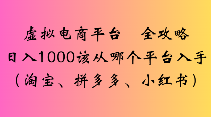 虚拟电商平台 全攻略日入1000该从哪个平台入手(淘宝、拼多多、小红书)去创吧-网创项目资源站-副业项目-创业项目-搞钱项目黑蛋搞钱