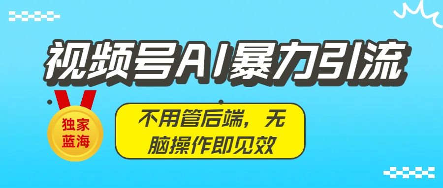 独家蓝海！视频号AI暴力引流：不用管后端，无脑操作即见效去创吧-网创项目资源站-副业项目-创业项目-搞钱项目黑蛋搞钱