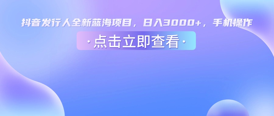抖音发行人，全新蓝海项目，日入3000+，手机操作去创吧-网创项目资源站-副业项目-创业项目-搞钱项目黑蛋搞钱