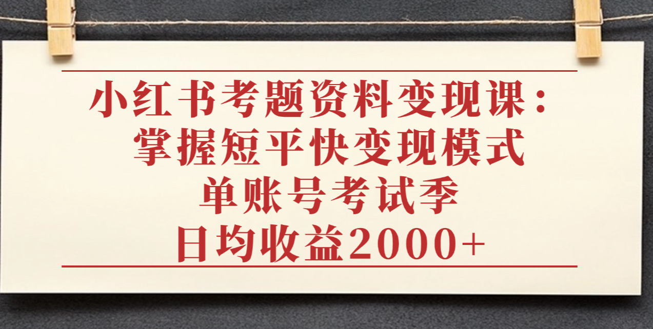 小红书考题资料变现课：掌握短平快变现模式，单账号考试季日均收益2000元去创吧-网创项目资源站-副业项目-创业项目-搞钱项目黑蛋搞钱