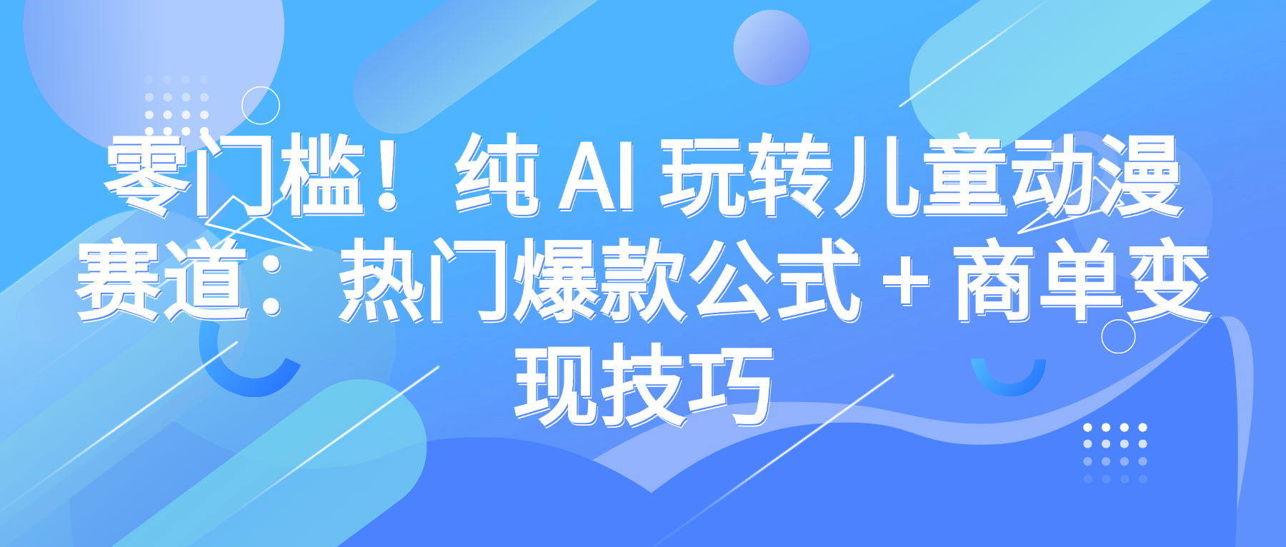 零门槛！纯 AI 玩转儿童动漫赛道：热门爆款公式 + 商单变现技巧去创吧-网创项目资源站-副业项目-创业项目-搞钱项目黑蛋搞钱