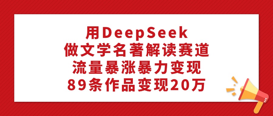 利用DeepSeek做文学名著解读赛道,流量暴涨暴力变现,89条作品变现20万去创吧-网创项目资源站-副业项目-创业项目-搞钱项目黑蛋搞钱