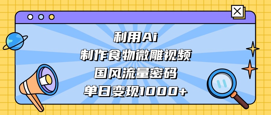 AI 造国风食物微雕视频,掌握流量密码,单日变现轻松破千去创吧-网创项目资源站-副业项目-创业项目-搞钱项目黑蛋搞钱