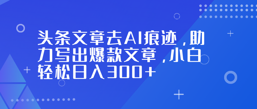 头条文章去AI痕迹，助力写出爆款文章，小白轻松日入300+去创吧-网创项目资源站-副业项目-创业项目-搞钱项目黑蛋搞钱