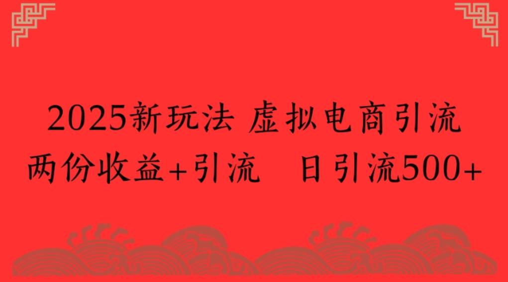 2025新玩法，虚拟电商引流，两份收益+引流 日引流500+