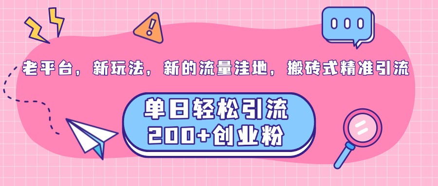 老平台,新玩法,新的流量洼地,搬砖式精准引流,单日轻松引流200+创业粉