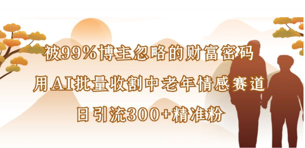 被99%博主忽略的财富密码，用AI批量收割中老年情感赛道，日引流300+精准粉去创吧-网创项目资源站-副业项目-创业项目-搞钱项目黑蛋搞钱