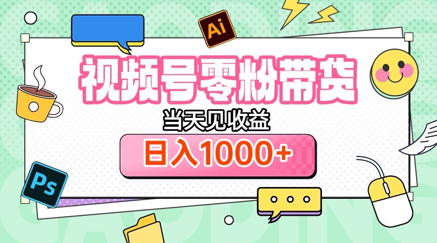 视频号0粉无门槛带货，当天见收益，日入1000+