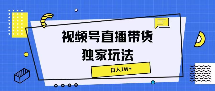 视频号直播带货独家玩法，日入1W+