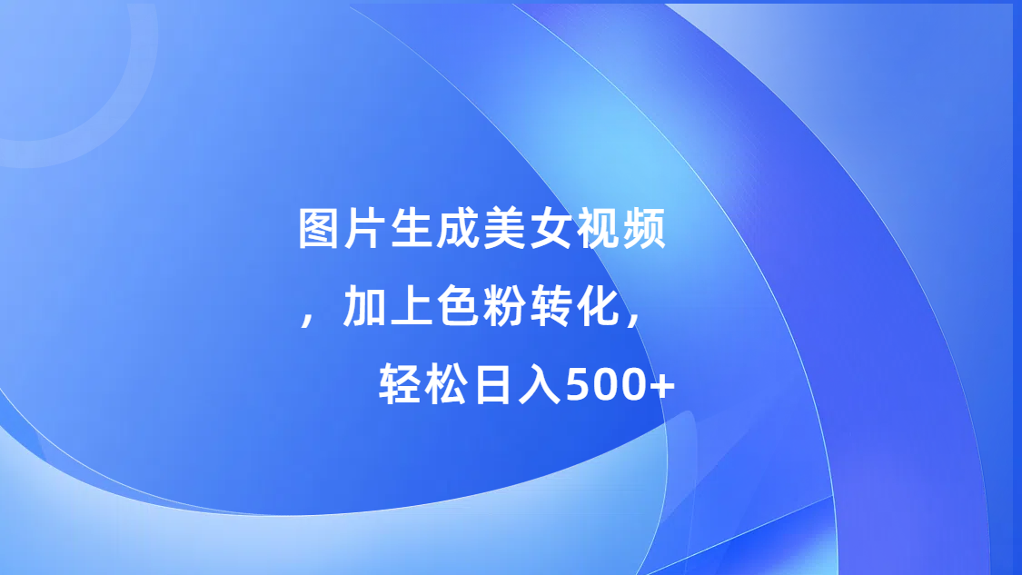 图片生成美女视频，加上色粉转化，轻松日入500+