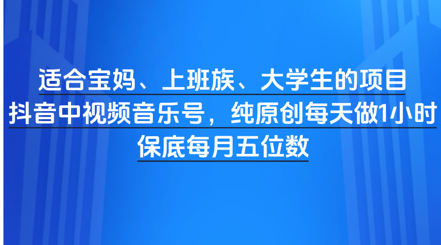 适合宝妈、上班族、大学生的项目，抖音中视频音乐号，纯原创每天做1小时，保底每月五位数