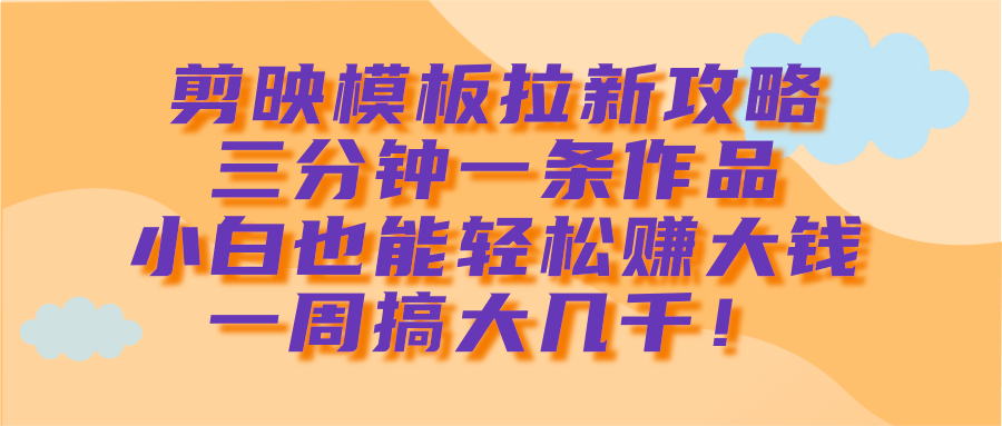 剪映模板拉新攻略,三分钟一条作品,小白也能轻松赚大钱,一周搞大几千!