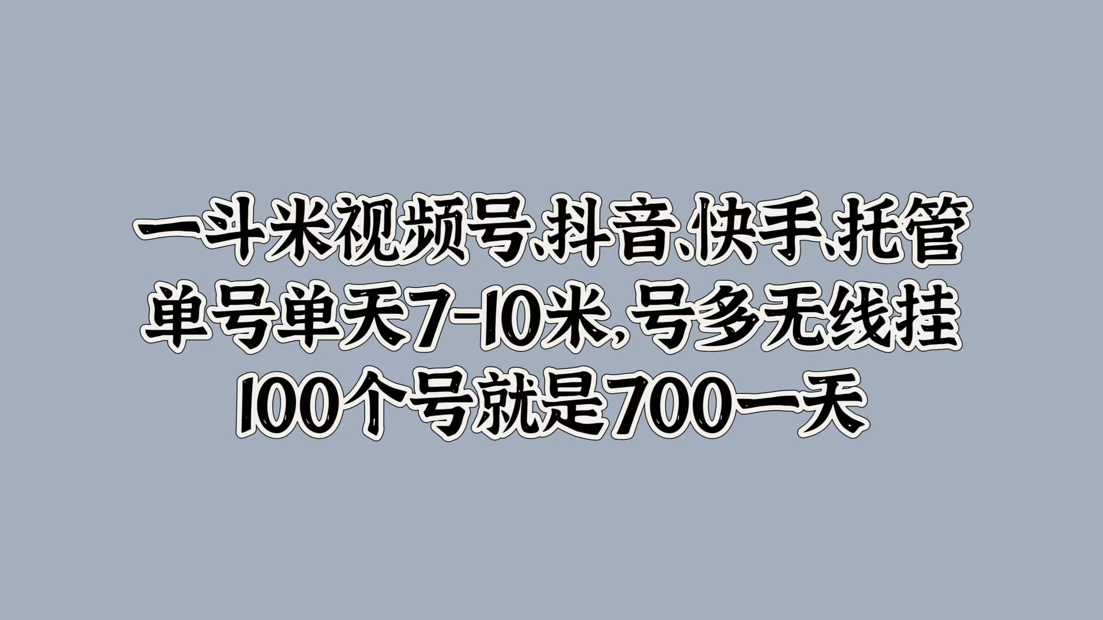 一斗米视频号、抖音、快手、托管,单号单天7-10米,号多无线挂,100个号就是700一天去创吧-网创项目资源站-副业项目-创业项目-搞钱项目黑蛋搞钱