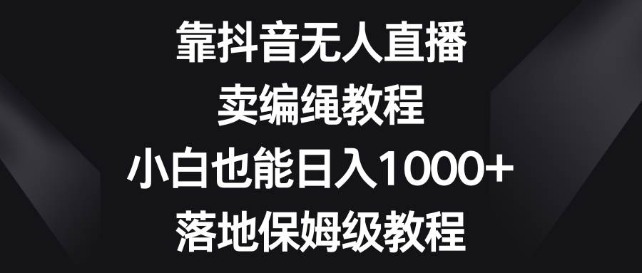 靠抖音无人直播,卖编绳教程,小白也能日入1000+,落地保姆级教程去创吧-网创项目资源站-副业项目-创业项目-搞钱项目黑蛋搞钱