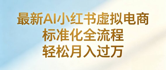 最新AI小红书虚拟电商 标准化全流程 轻松月入过万