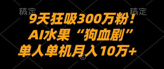 9天狂吸300万粉!AI水果“狗血剧”正在血洗全球,单人单机月入10万+
