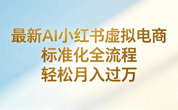 最新AI小红书虚拟电商 标准化全流程 轻松月入过万