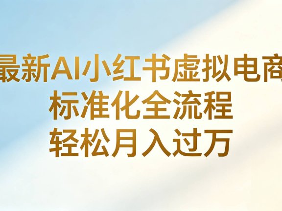 最新AI小红书虚拟电商 标准化全流程 轻松月入过万