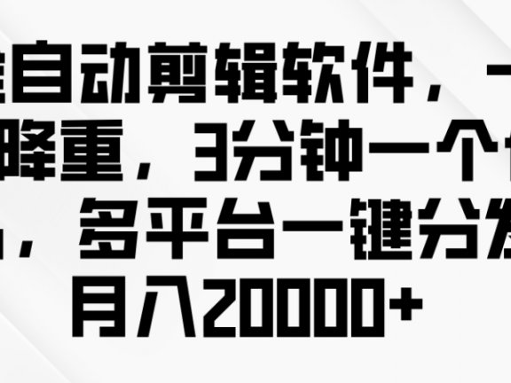 全自动剪辑软件,一键降重,3分钟一个作品,多平台一键分发月入2W+